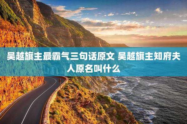 吴越旗主最霸气三句话原文 吴越旗主知府夫人原名叫什么