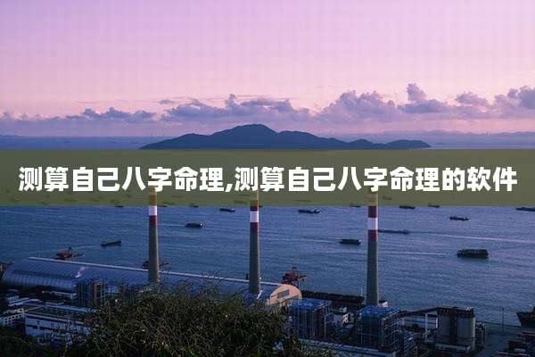 测算自己八字命理,测算自己八字命理的软件