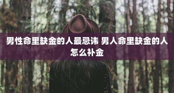 男性命里缺金的人最忌讳 男人命里缺金的人怎么补金