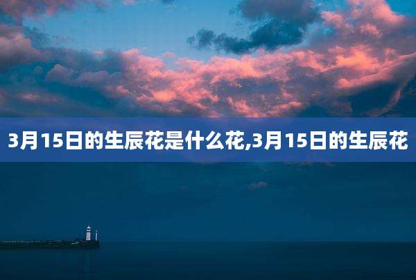 3月15日的生辰花是什么花,3月15日的生辰花