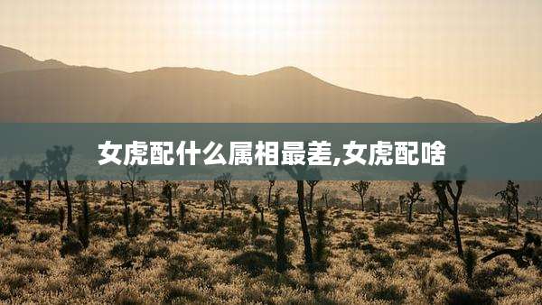 女虎配什么属相最差,女虎配啥