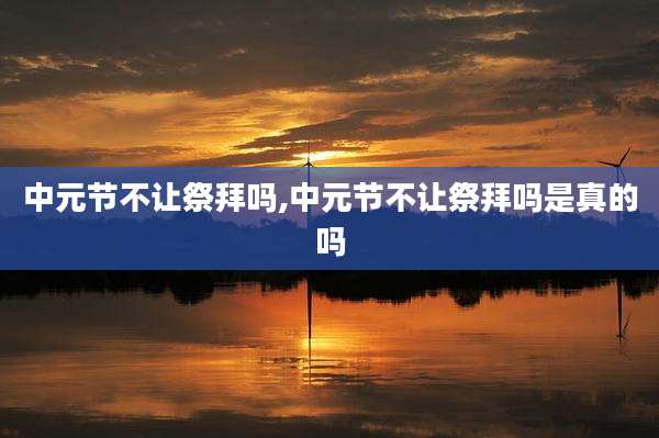 中元节不让祭拜吗,中元节不让祭拜吗是真的吗