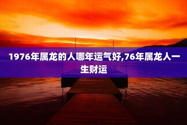 1976年属龙的人哪年运气好,76年属龙人一生财运