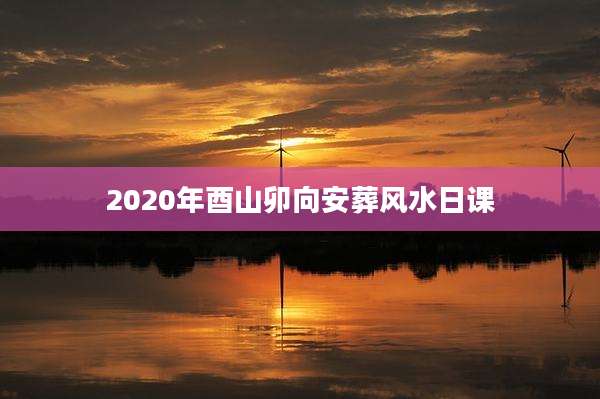 2020年酉山卯向安葬风水日课