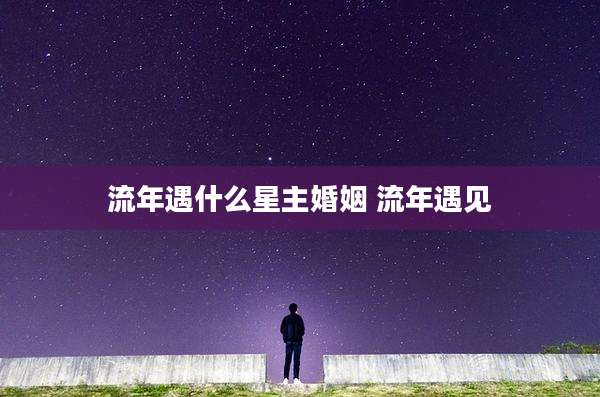 流年遇什么星主婚姻 流年遇见