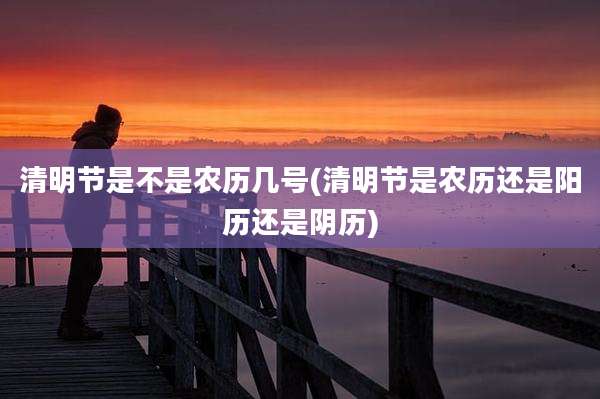 清明节是不是农历几号(清明节是农历还是阳历还是阴历)