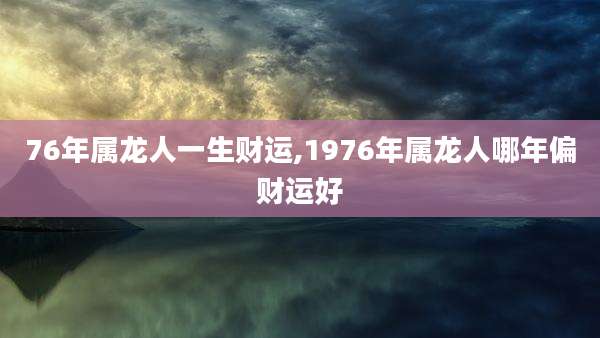 76年属龙人一生财运,1976年属龙人哪年偏财运好