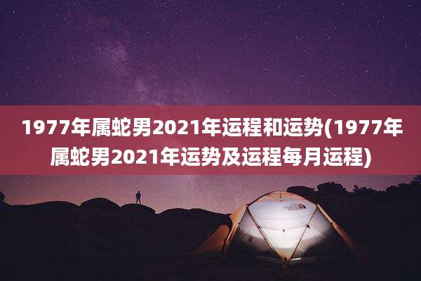 1977年属蛇男2021年运程和运势(1977年属蛇男2021年运势及运程每月运程)