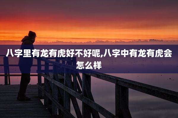 八字里有龙有虎好不好呢,八字中有龙有虎会怎么样