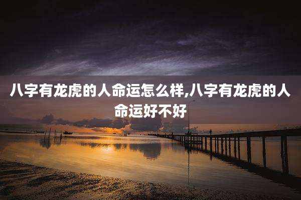 八字有龙虎的人命运怎么样,八字有龙虎的人命运好不好