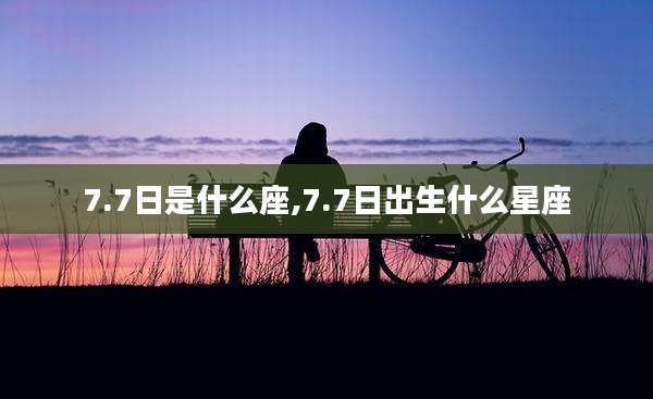 7.7日是什么座,7.7日出生什么星座