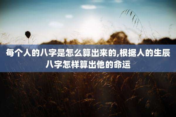 每个人的八字是怎么算出来的,根据人的生辰八字怎样算出他的命运