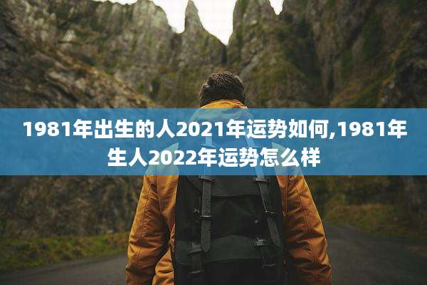 1981年出生的人2021年运势如何,1981年生人2022年运势怎么样