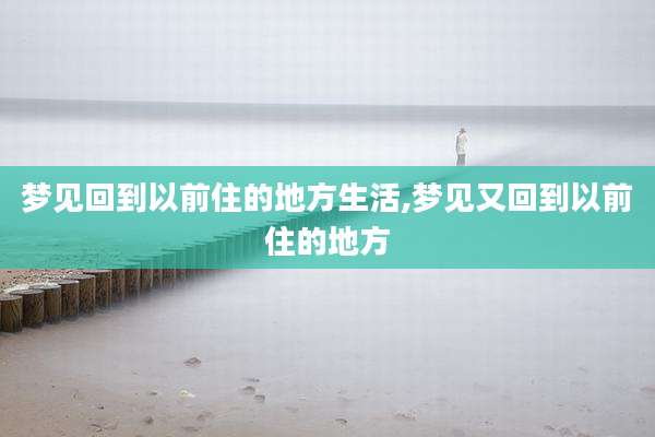 梦见回到以前住的地方生活,梦见又回到以前住的地方
