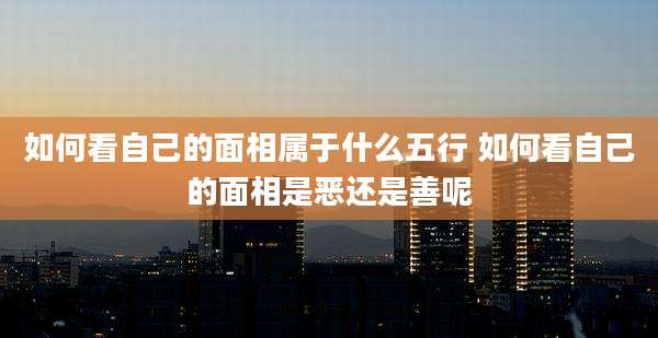 如何看自己的面相属于什么五行 如何看自己的面相是恶还是善呢