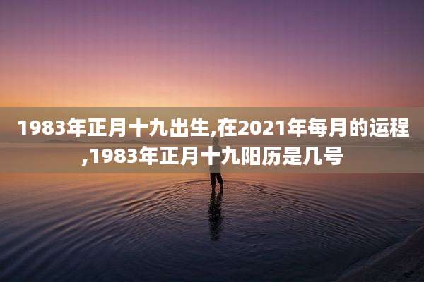 1983年正月十九出生,在2021年每月的运程,1983年正月十九阳历是几号