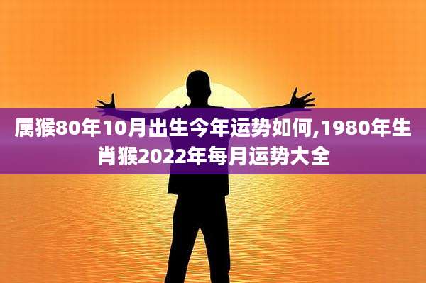 属猴80年10月出生今年运势如何,1980年生肖猴2022年每月运势大全
