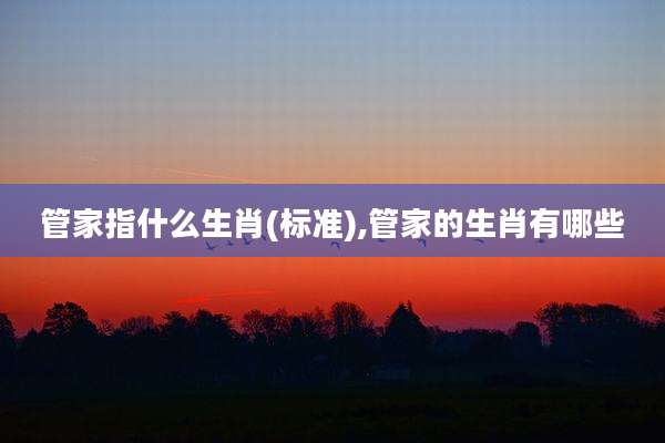 管家指什么生肖(标准),管家的生肖有哪些
