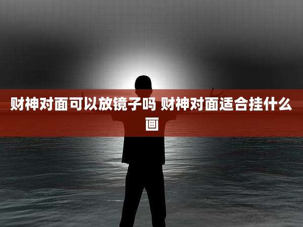 财神对面可以放镜子吗 财神对面适合挂什么画