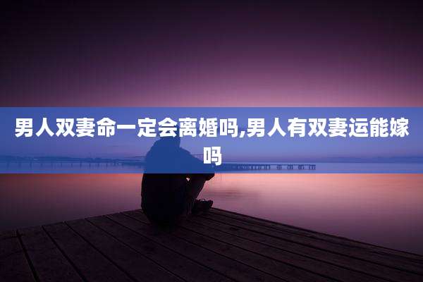 男人双妻命一定会离婚吗,男人有双妻运能嫁吗