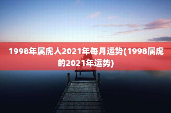 1998年属虎人2021年每月运势(1998属虎的2021年运势)