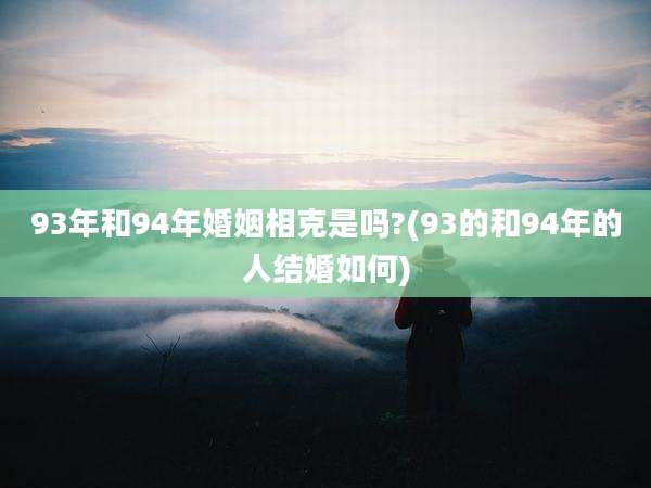 93年和94年婚姻相克是吗?(93的和94年的人结婚如何)