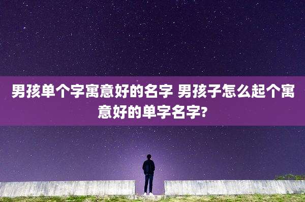 男孩单个字寓意好的名字 男孩子怎么起个寓意好的单字名字?