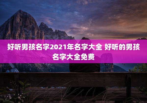 好听男孩名字2021年名字大全 好听的男孩名字大全免费