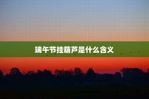 端午节挂葫芦是什么含义