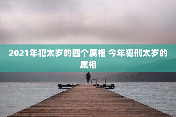 2021年犯太岁的四个属相 今年犯刑太岁的属相