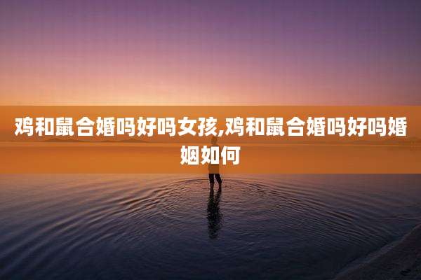 鸡和鼠合婚吗好吗女孩,鸡和鼠合婚吗好吗婚姻如何