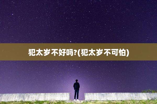 犯太岁不好吗?(犯太岁不可怕)