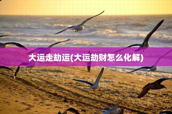 大运走劫运(大运劫财怎么化解)