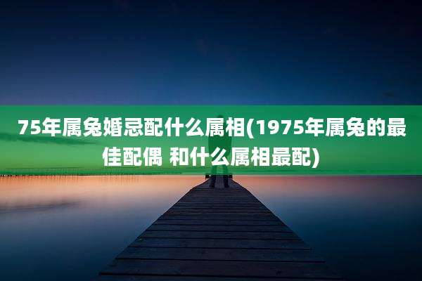 75年属兔婚忌配什么属相(1975年属兔的最佳配偶 和什么属相最配)