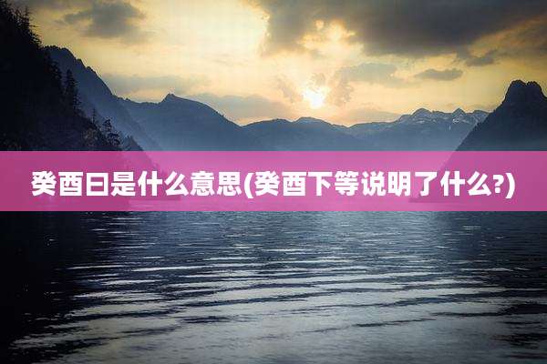 癸酉曰是什么意思(癸酉下等说明了什么?)