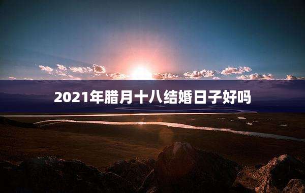 2021年腊月十八结婚日子好吗