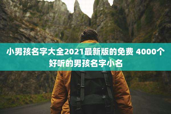 小男孩名字大全2021最新版的免费 4000个好听的男孩名字小名