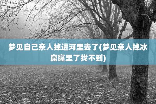 梦见自己亲人掉进河里去了(梦见亲人掉冰窟窿里了找不到)