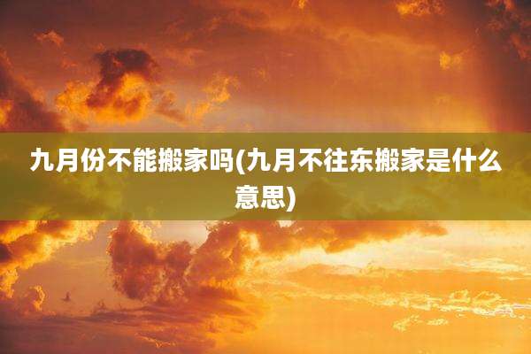 九月份不能搬家吗(九月不往东搬家是什么意思)