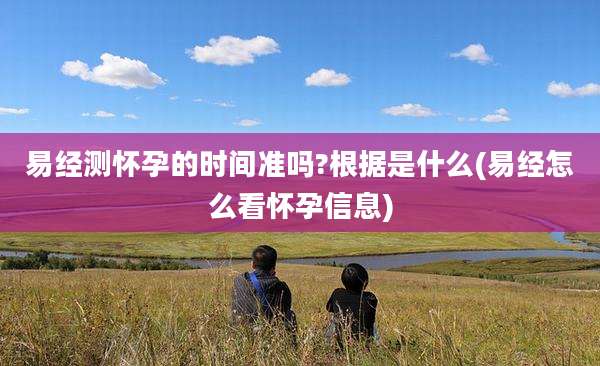 易经测怀孕的时间准吗?根据是什么(易经怎么看怀孕信息)