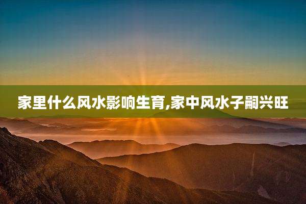 家里什么风水影响生育,家中风水子嗣兴旺