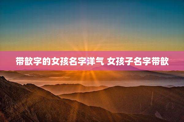 带歆字的女孩名字洋气 女孩子名字带歆