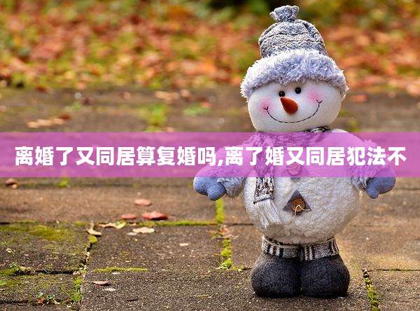 离婚了又同居算复婚吗,离了婚又同居犯法不