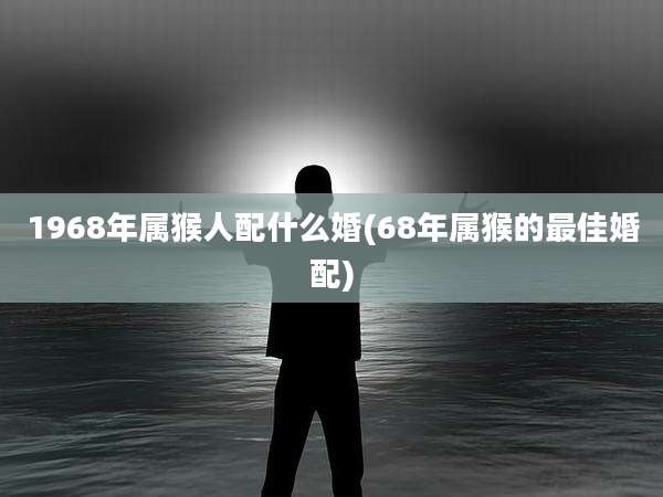 1968年属猴人配什么婚(68年属猴的最佳婚配)