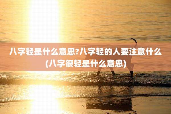 八字轻是什么意思?八字轻的人要注意什么(八字很轻是什么意思)