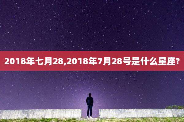 2018年七月28,2018年7月28号是什么星座?