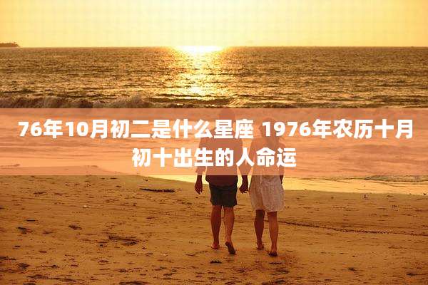 76年10月初二是什么星座 1976年农历十月初十出生的人命运
