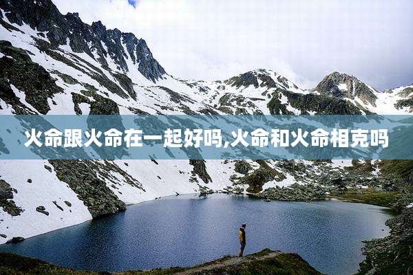 火命跟火命在一起好吗,火命和火命相克吗