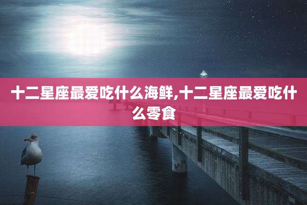 十二星座最爱吃什么海鲜,十二星座最爱吃什么零食