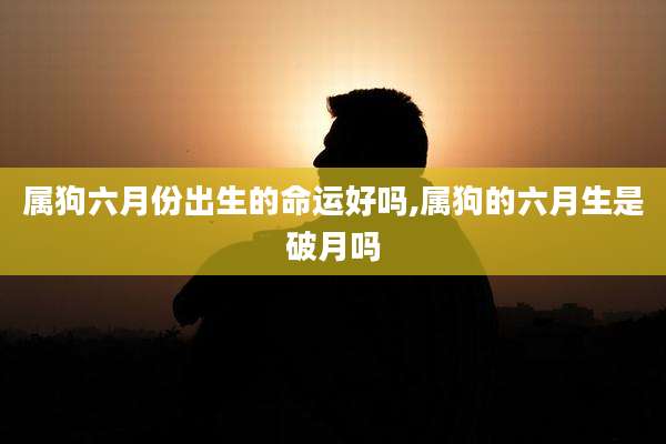 属狗六月份出生的命运好吗,属狗的六月生是破月吗